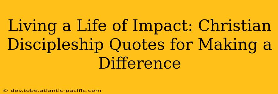 Living a Life of Impact: Christian Discipleship Quotes for Making a Difference